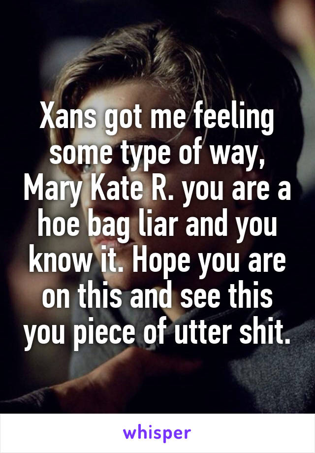 Xans got me feeling some type of way, Mary Kate R. you are a hoe bag liar and you know it. Hope you are on this and see this you piece of utter shit.