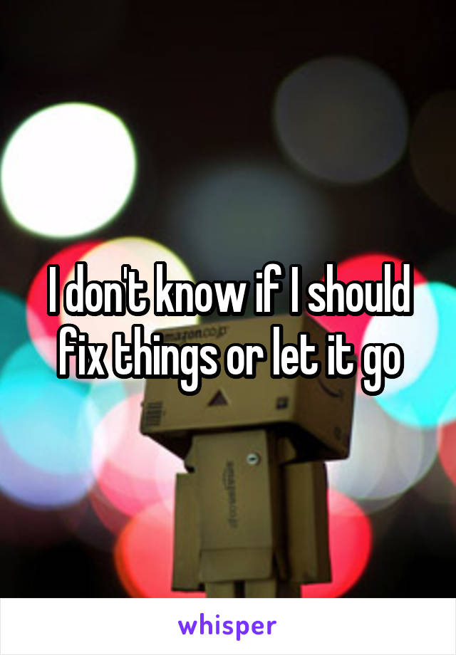 I don't know if I should fix things or let it go