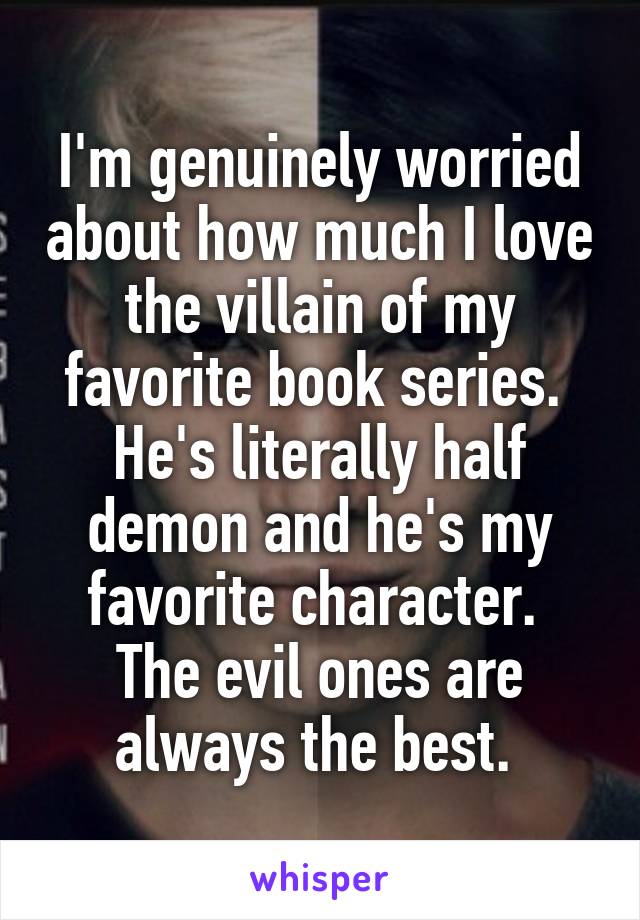 I'm genuinely worried about how much I love the villain of my favorite book series. 
He's literally half demon and he's my favorite character. 
The evil ones are always the best. 