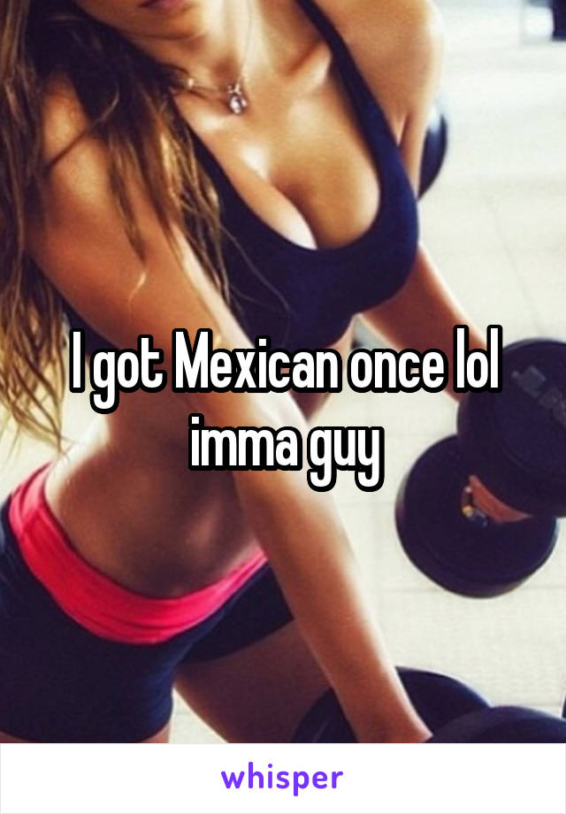 I got Mexican once lol imma guy