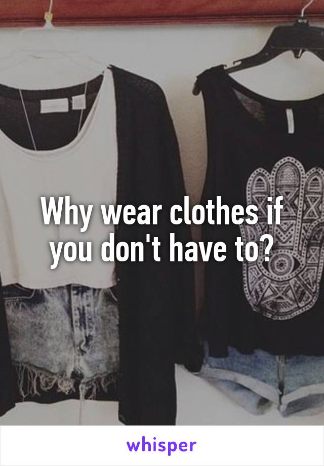 Why wear clothes if you don't have to?