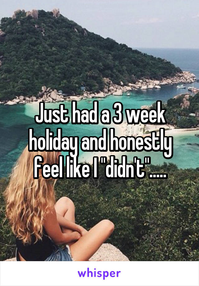 Just had a 3 week holiday and honestly feel like I "didn't".....