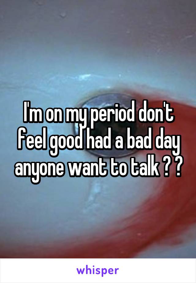 I'm on my period don't feel good had a bad day anyone want to talk ? 😔