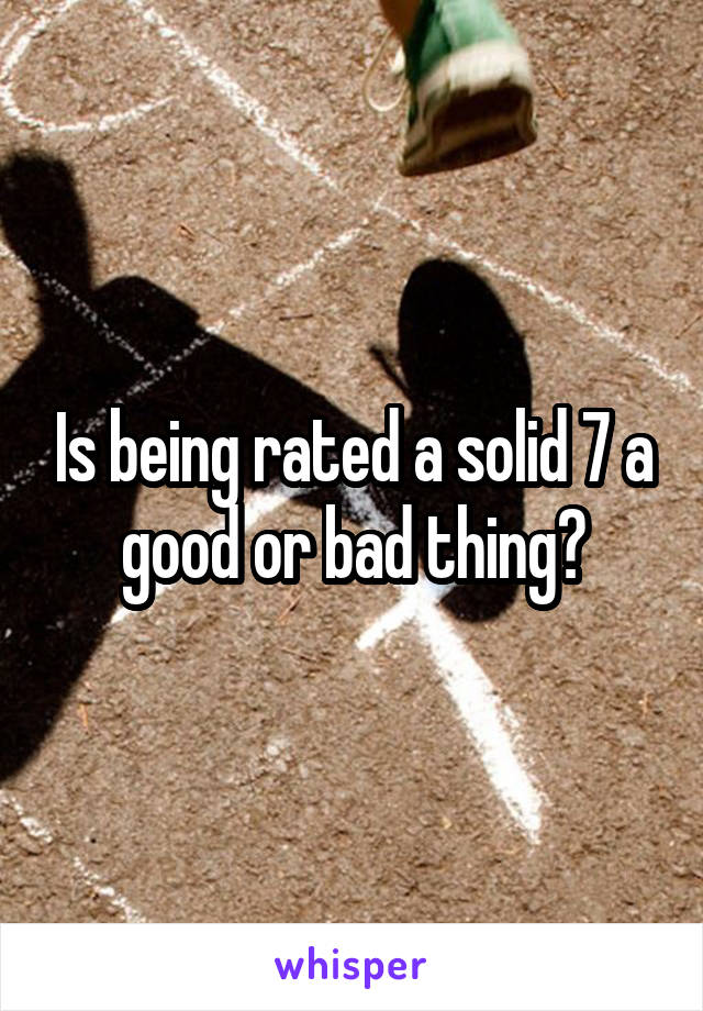 Is being rated a solid 7 a good or bad thing?