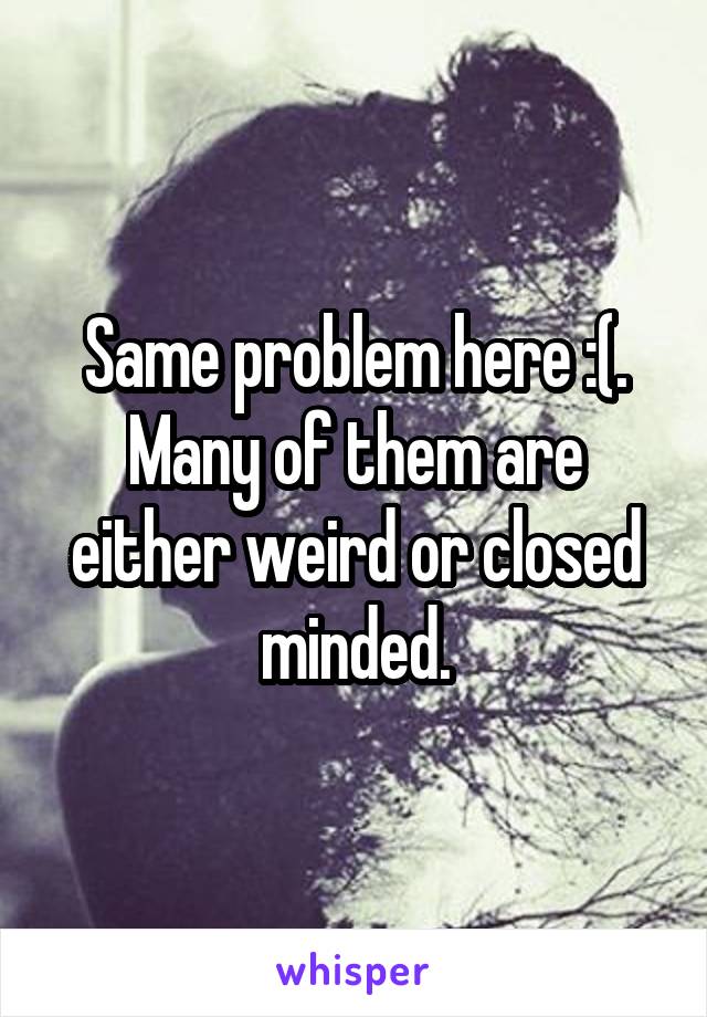 Same problem here :(. Many of them are either weird or closed minded.