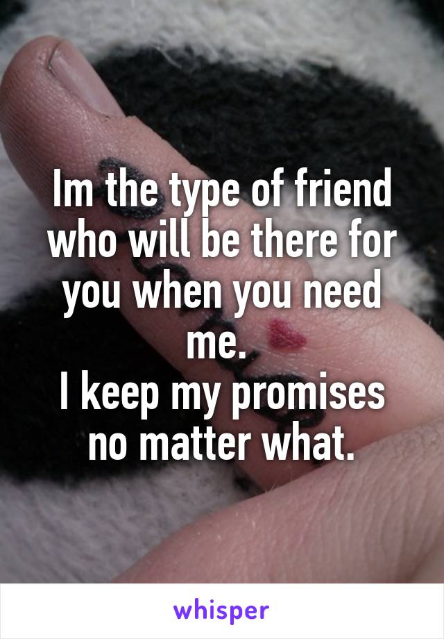 Im the type of friend who will be there for you when you need me. 
I keep my promises no matter what.