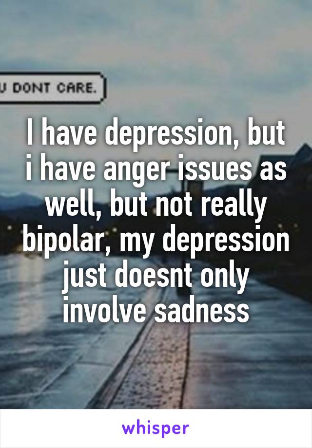 I have depression, but i have anger issues as well, but not really bipolar, my depression just doesnt only involve sadness