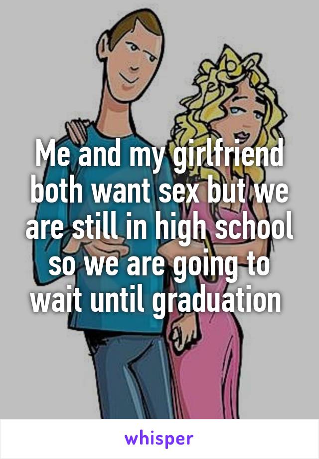 Me and my girlfriend both want sex but we are still in high school so we are going to wait until graduation 