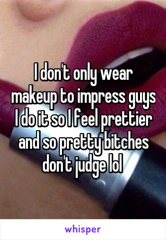 I don't only wear makeup to impress guys I do it so I feel prettier and so pretty bitches don't judge lol 