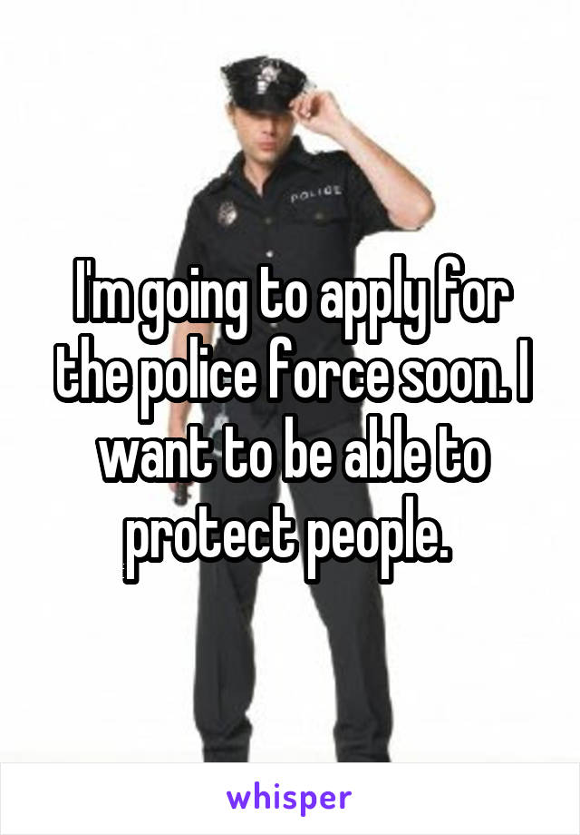 I'm going to apply for the police force soon. I want to be able to protect people. 