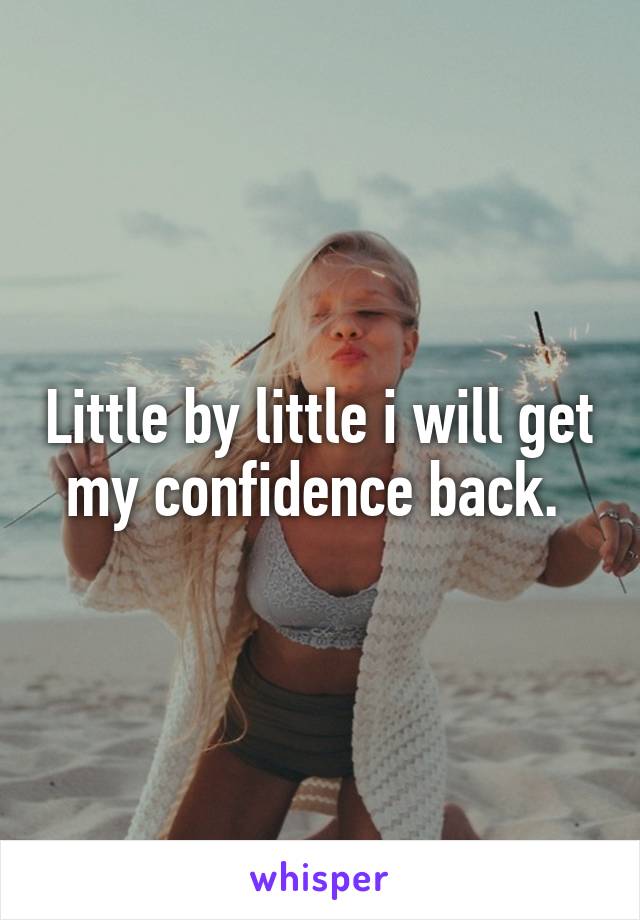 Little by little i will get my confidence back. 