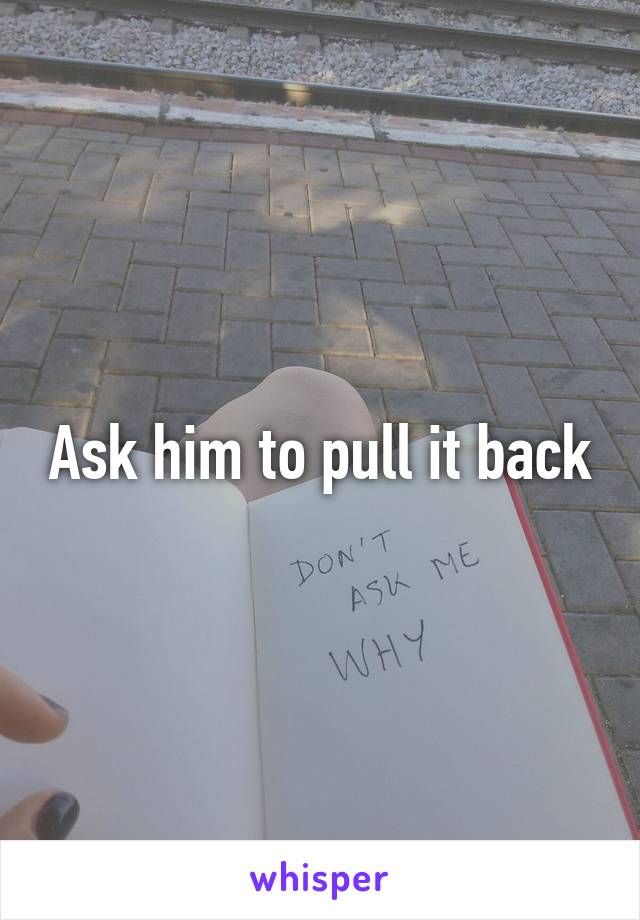 Ask him to pull it back