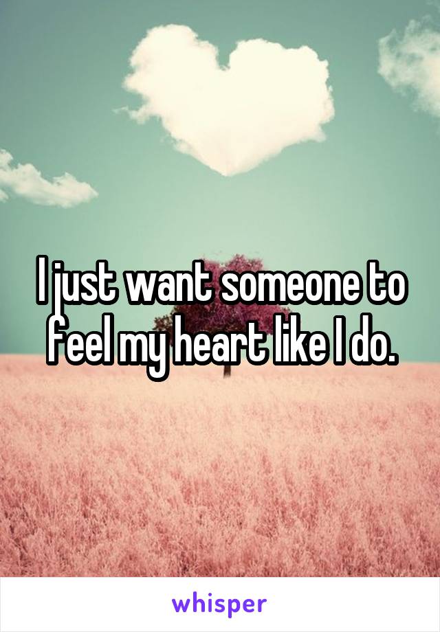 I just want someone to feel my heart like I do.