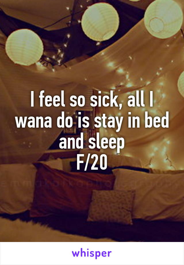 I feel so sick, all I wana do is stay in bed and sleep
F/20