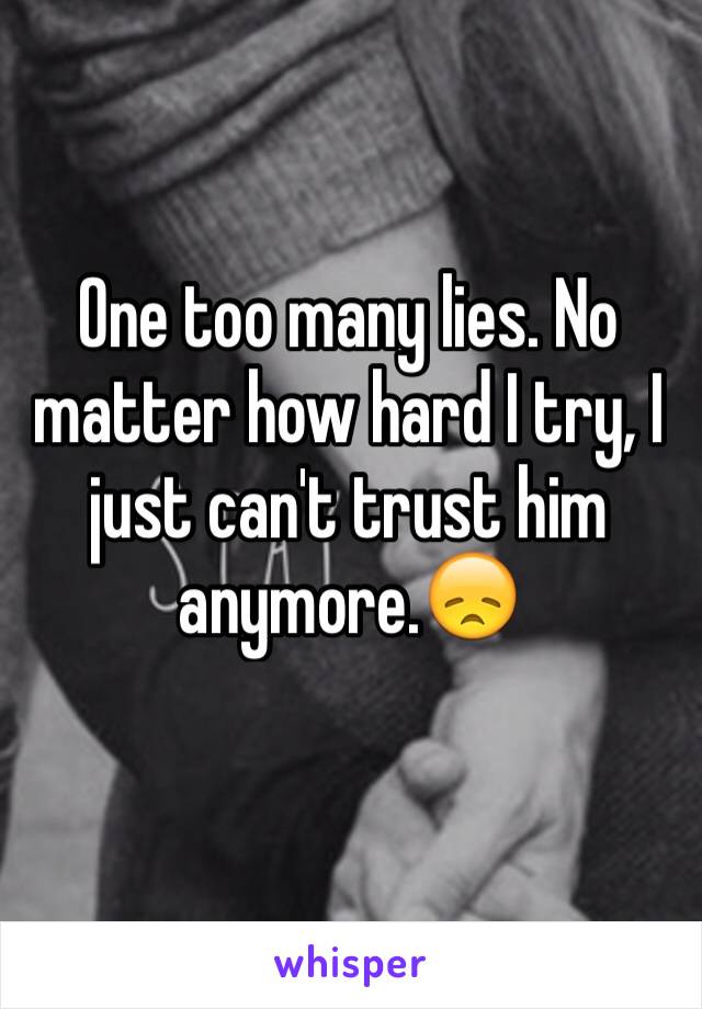 One too many lies. No matter how hard I try, I just can't trust him anymore.😞