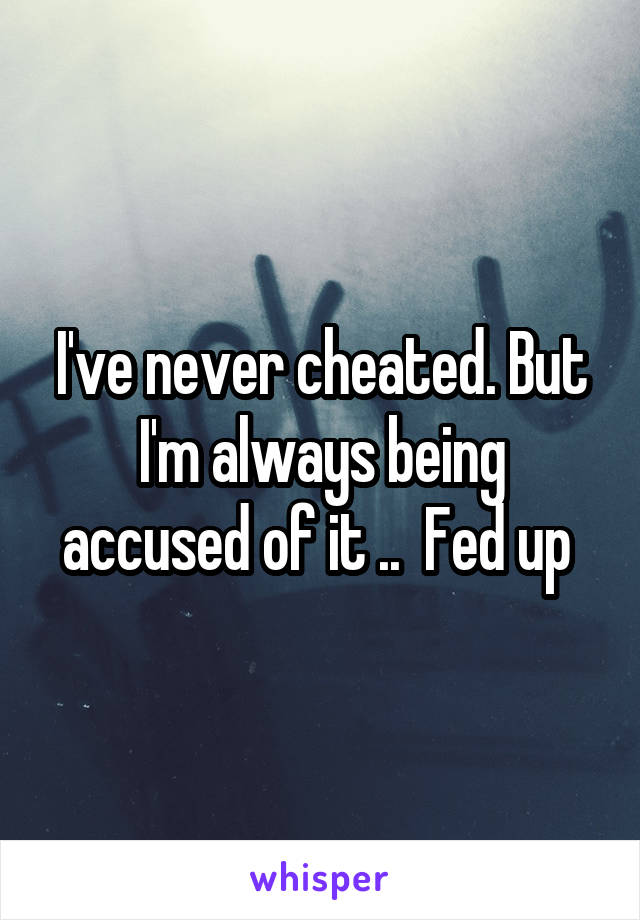 I've never cheated. But I'm always being accused of it ..  Fed up 