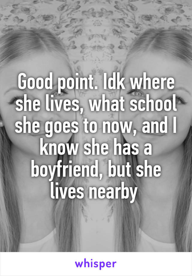 Good point. Idk where she lives, what school she goes to now, and I know she has a boyfriend, but she lives nearby 