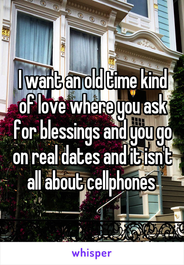 I want an old time kind of love where you ask for blessings and you go on real dates and it isn't all about cellphones 