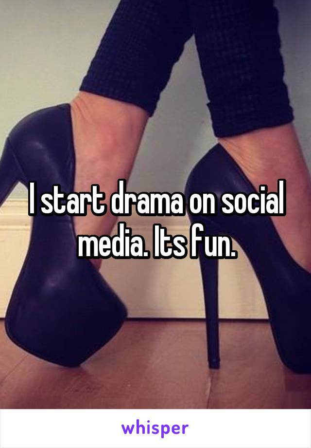 I start drama on social media. Its fun.