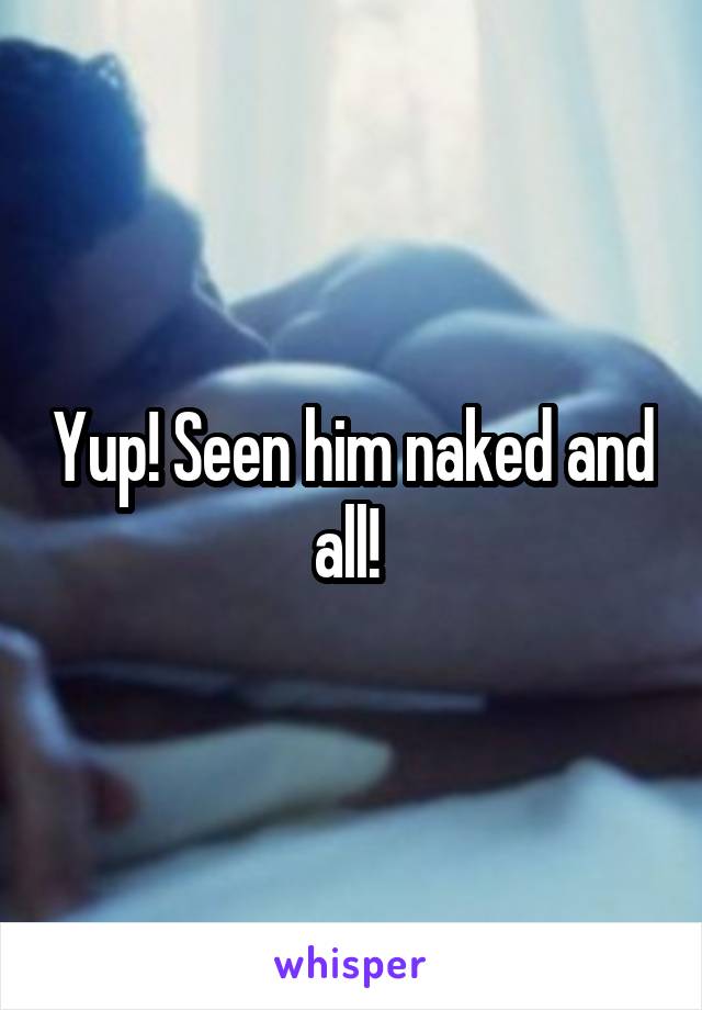 Yup! Seen him naked and all! 