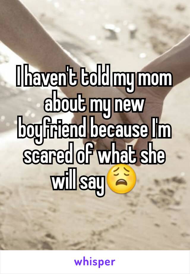 I haven't told my mom about my new boyfriend because I'm scared of what she will say😩
