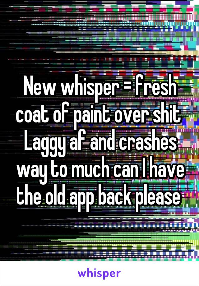 New whisper = fresh coat of paint over shit 
Laggy af and crashes way to much can I have the old app back please 