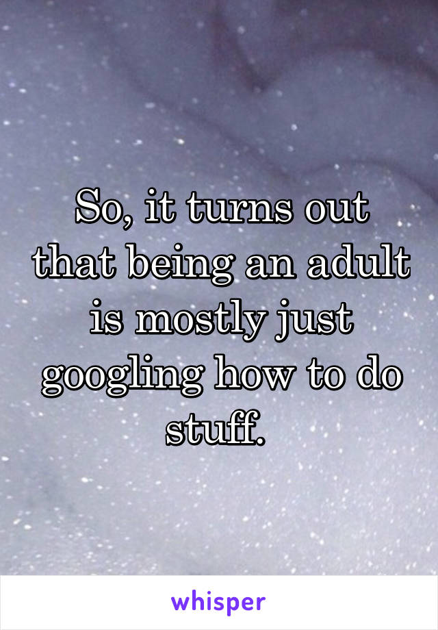 So, it turns out that being an adult is mostly just googling how to do stuff. 