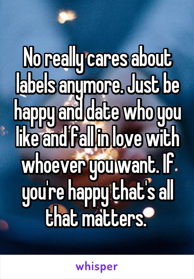 No really cares about labels anymore. Just be happy and date who you like and fall in love with whoever you want. If you're happy that's all that matters. 