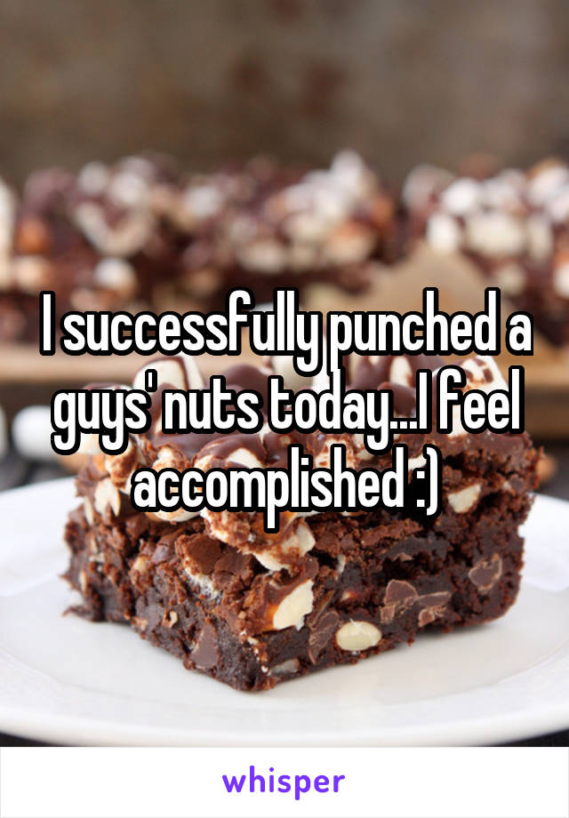 I successfully punched a guys' nuts today...I feel accomplished :)