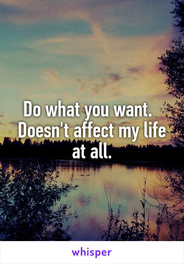 Do what you want.  
Doesn't affect my life at all.