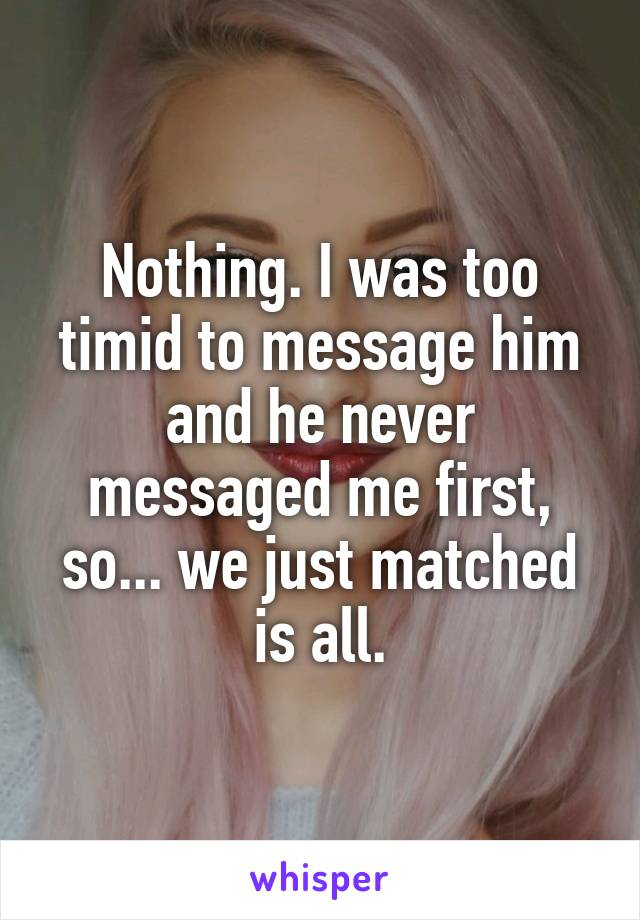 Nothing. I was too timid to message him and he never messaged me first, so... we just matched is all.