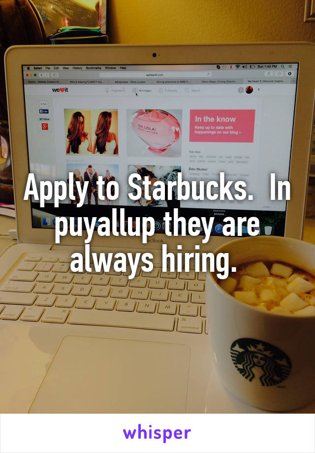 Apply to Starbucks.  In puyallup they are always hiring. 