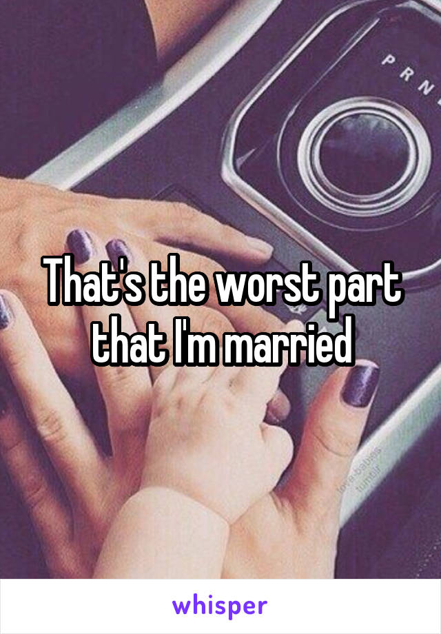 That's the worst part that I'm married