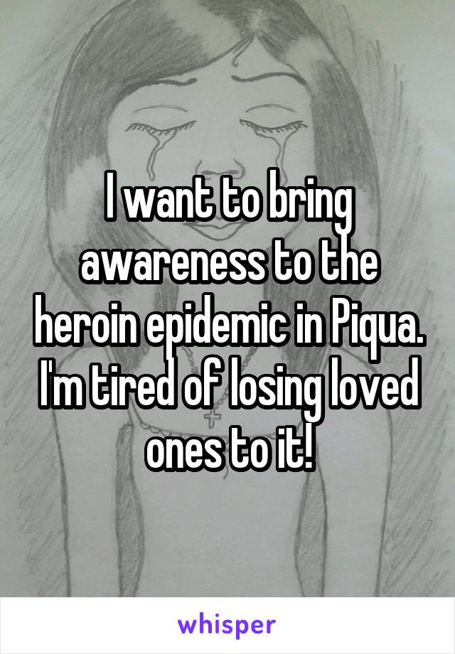 I want to bring awareness to the heroin epidemic in Piqua. I'm tired of losing loved ones to it!