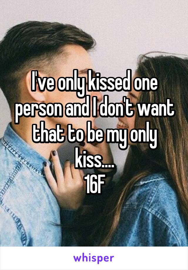 I've only kissed one person and I don't want that to be my only kiss....
16F