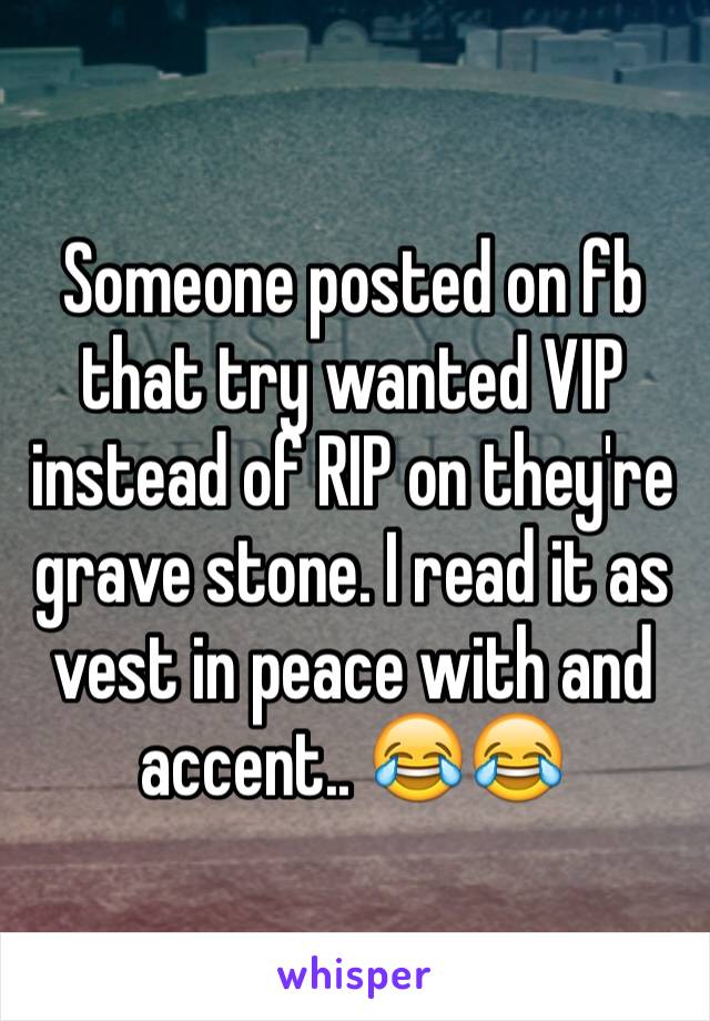 Someone posted on fb that try wanted VIP instead of RIP on they're grave stone. I read it as vest in peace with and accent.. 😂😂