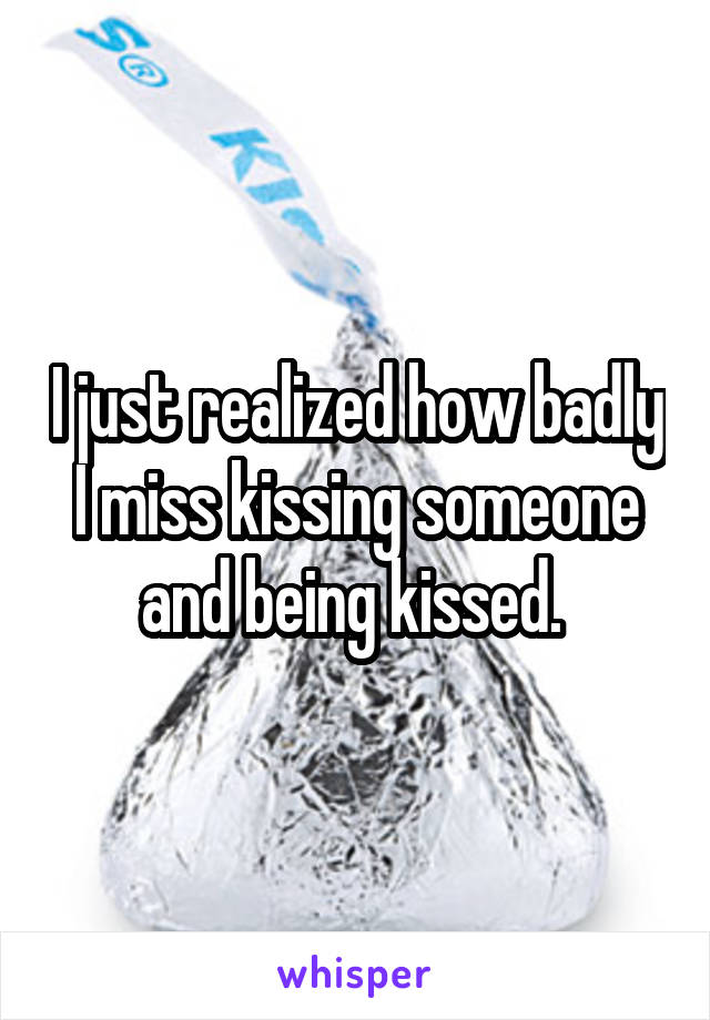 I just realized how badly I miss kissing someone and being kissed. 