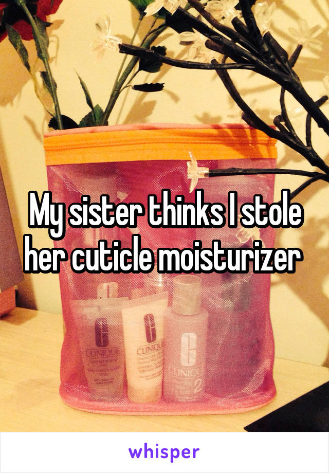 My sister thinks I stole her cuticle moisturizer 