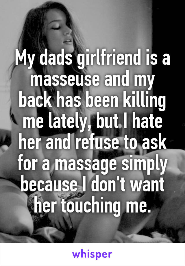 My dads girlfriend is a masseuse and my back has been killing me lately, but I hate her and refuse to ask for a massage simply because I don't want her touching me.