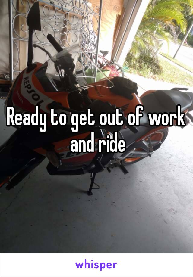 Ready to get out of work and ride
