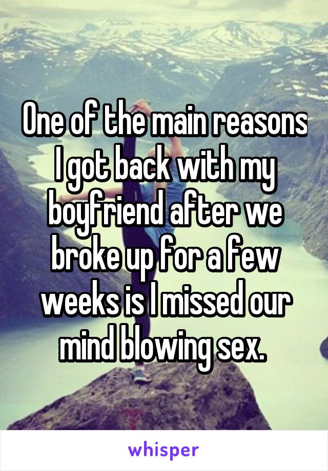 One of the main reasons I got back with my boyfriend after we broke up for a few weeks is I missed our mind blowing sex. 