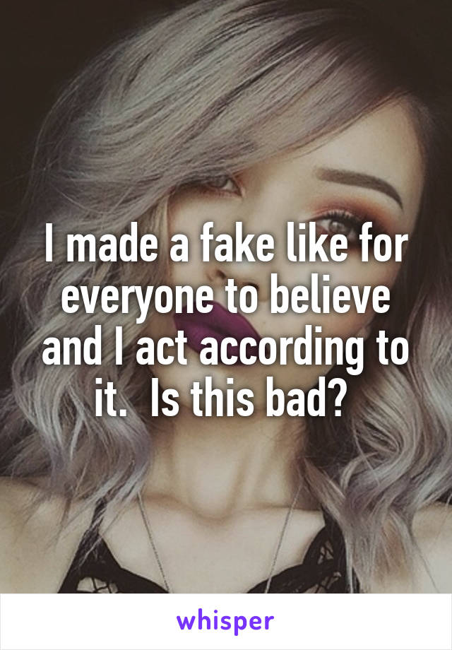 I made a fake like for everyone to believe and I act according to it.  Is this bad? 