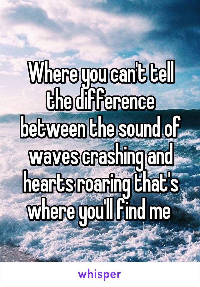 Where you can't tell the difference between the sound of waves crashing and hearts roaring that's where you'll find me 