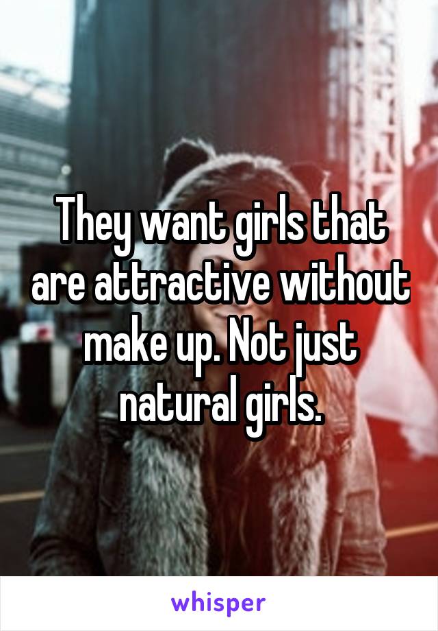 They want girls that are attractive without make up. Not just natural girls.