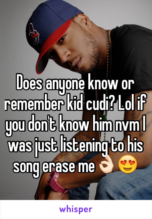 Does anyone know or remember kid cudi? Lol if you don't know him nvm I was just listening to his song erase me👌🏻😍