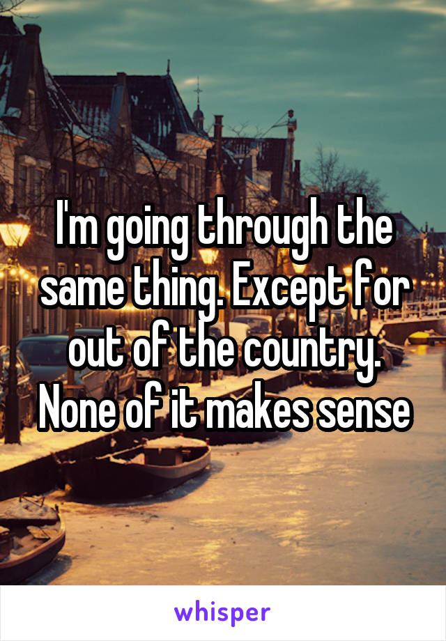 I'm going through the same thing. Except for out of the country. None of it makes sense