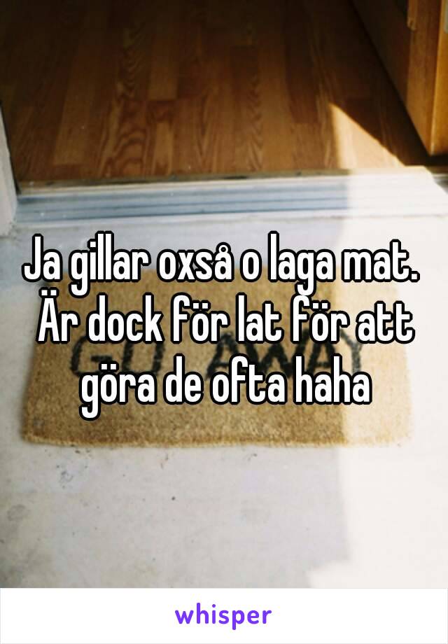 Ja gillar oxså o laga mat. Är dock för lat för att göra de ofta haha