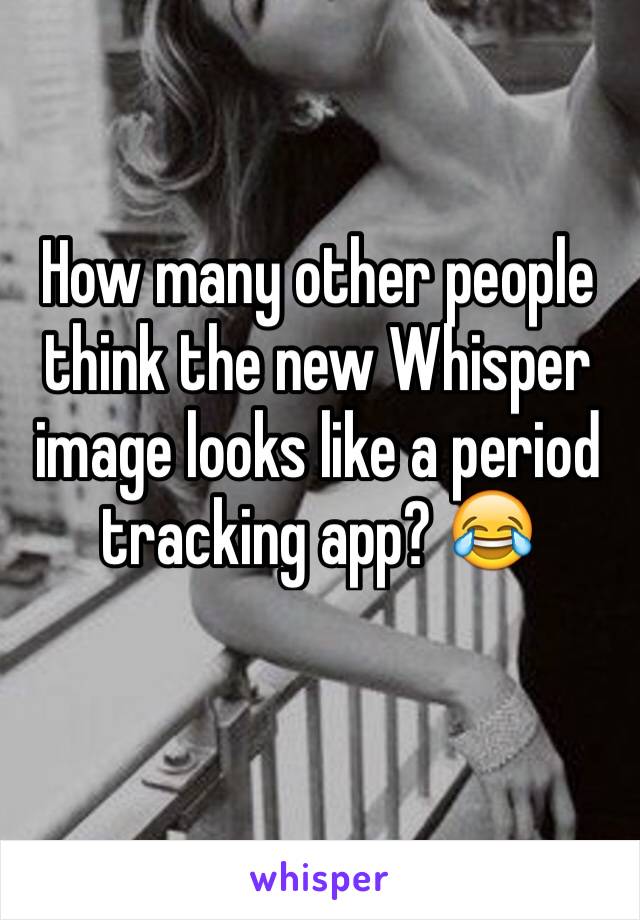 How many other people think the new Whisper image looks like a period tracking app? 😂