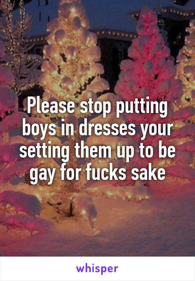 Please stop putting boys in dresses your setting them up to be gay for fucks sake