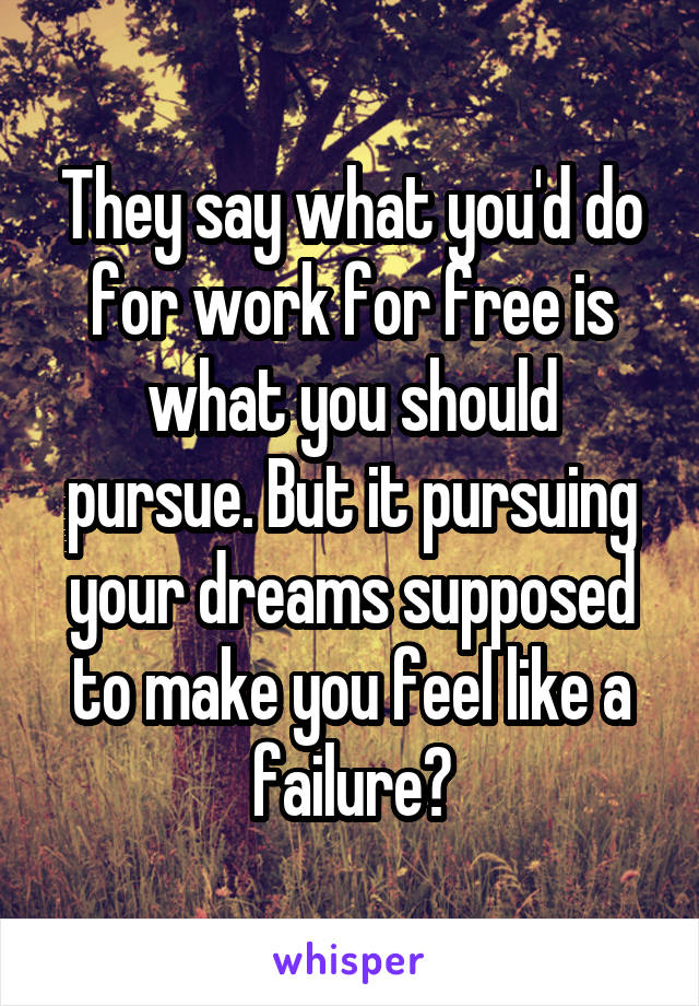 They say what you'd do for work for free is what you should pursue. But it pursuing your dreams supposed to make you feel like a failure?